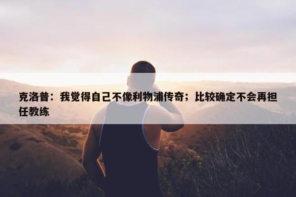 克洛普：我觉得自己不像利物浦传奇；比较确定不会再担任教练