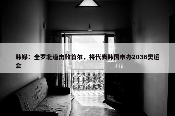 韩媒：全罗北道击败首尔，将代表韩国申办2036奥运会