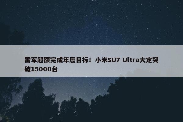 雷军超额完成年度目标！小米SU7 Ultra大定突破15000台