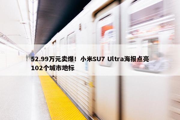 52.99万元卖爆！小米SU7 Ultra海报点亮102个城市地标