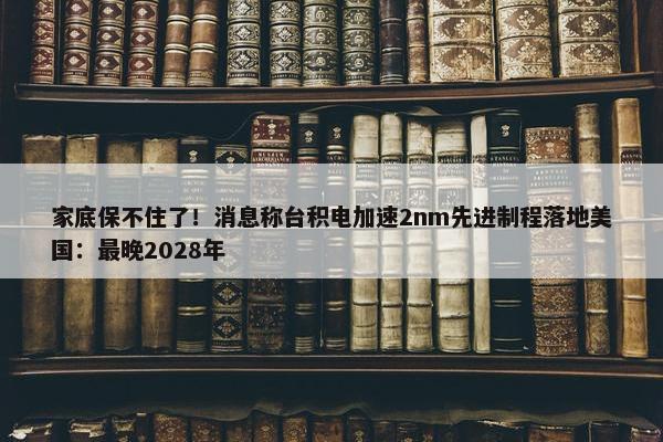 家底保不住了！消息称台积电加速2nm先进制程落地美国：最晚2028年