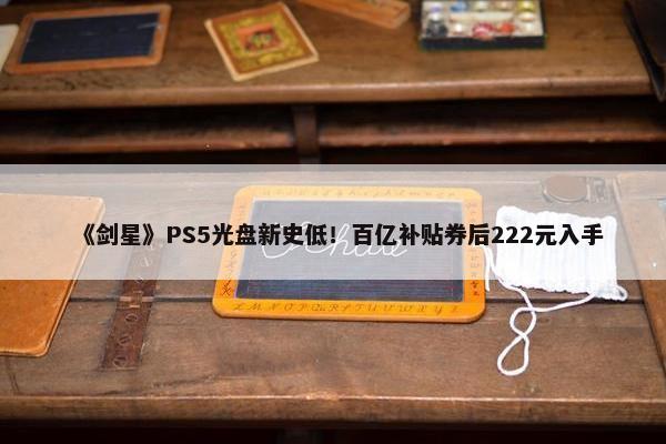 《剑星》PS5光盘新史低！百亿补贴券后222元入手