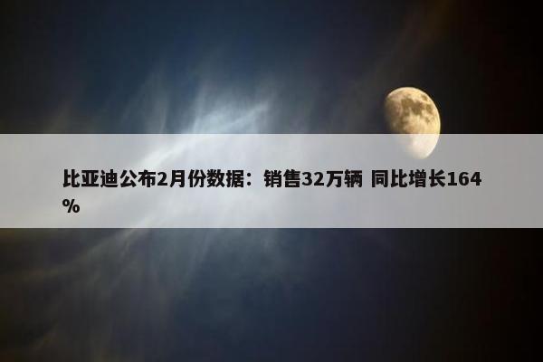 比亚迪公布2月份数据：销售32万辆 同比增长164%