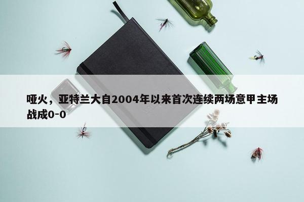 哑火，亚特兰大自2004年以来首次连续两场意甲主场战成0-0