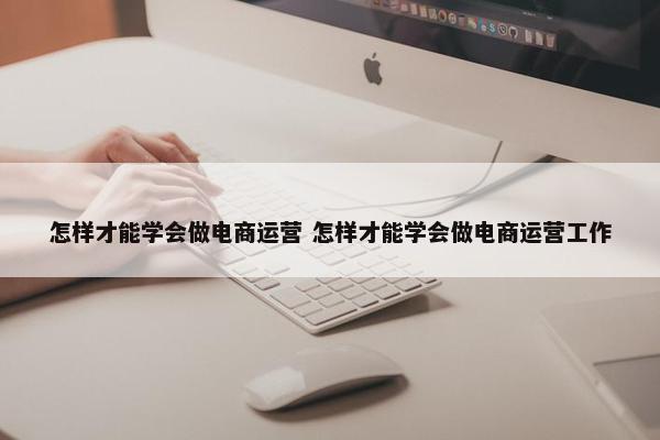 怎样才能学会做电商运营 怎样才能学会做电商运营工作