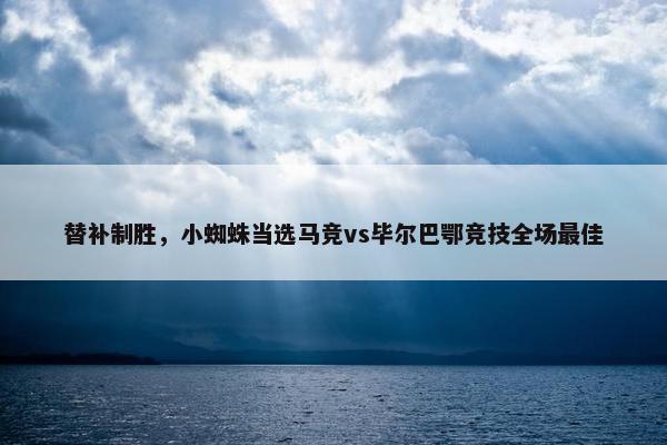 替补制胜，小蜘蛛当选马竞vs毕尔巴鄂竞技全场最佳