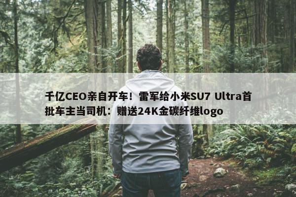 千亿CEO亲自开车！雷军给小米SU7 Ultra首批车主当司机：赠送24K金碳纤维logo