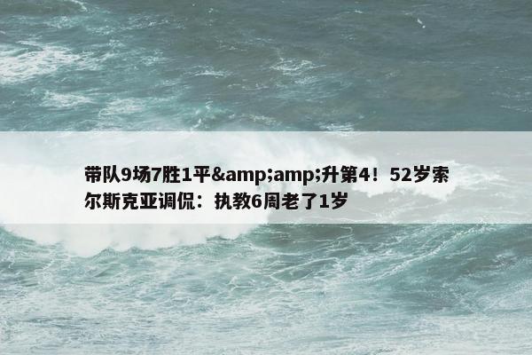 带队9场7胜1平&amp;升第4！52岁索尔斯克亚调侃：执教6周老了1岁