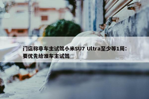 门店称非车主试驾小米SU7 Ultra至少等1周：要优先给准车主试驾