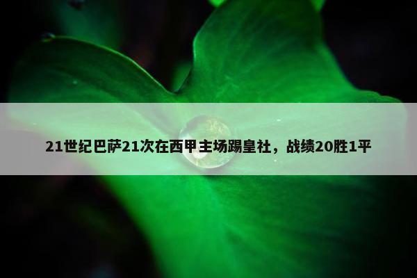 21世纪巴萨21次在西甲主场踢皇社，战绩20胜1平