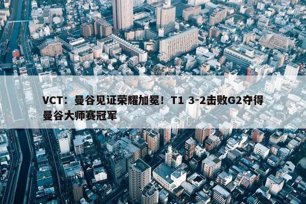 VCT：曼谷见证荣耀加冕！T1 3-2击败G2夺得曼谷大师赛冠军