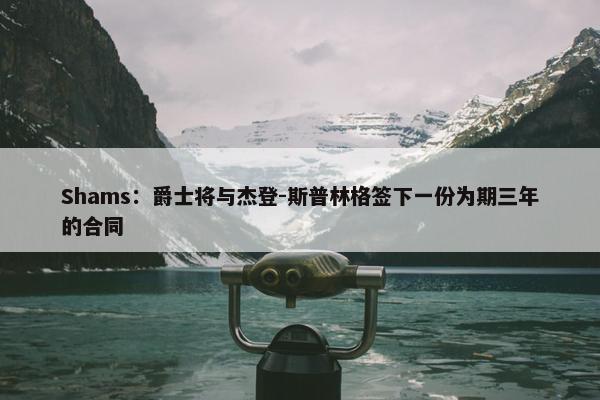 Shams：爵士将与杰登-斯普林格签下一份为期三年的合同