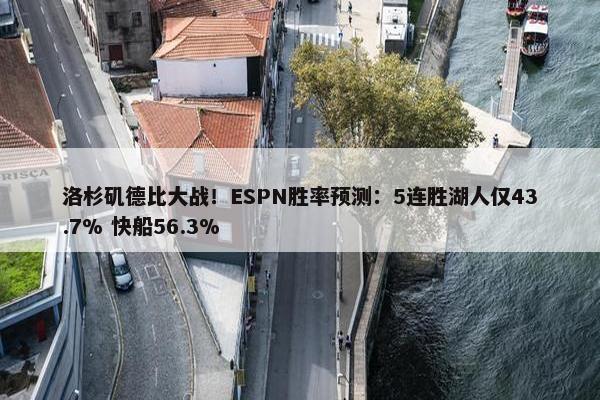 洛杉矶德比大战！ESPN胜率预测：5连胜湖人仅43.7% 快船56.3%