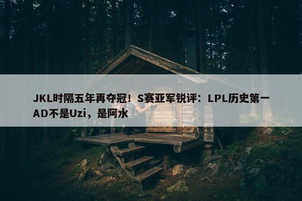 JKL时隔五年再夺冠！S赛亚军锐评：LPL历史第一AD不是Uzi，是阿水