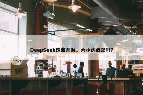 DeepSeek这波开源，六小虎敢跟吗？