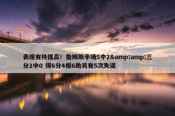 表现有待提高！詹姆斯半场5中2&amp;三分2中0 得6分4板6助另有5次失误