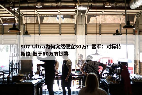 SU7 Ultra为何突然便宜30万！雷军：对标特斯拉 低于60万有惊喜