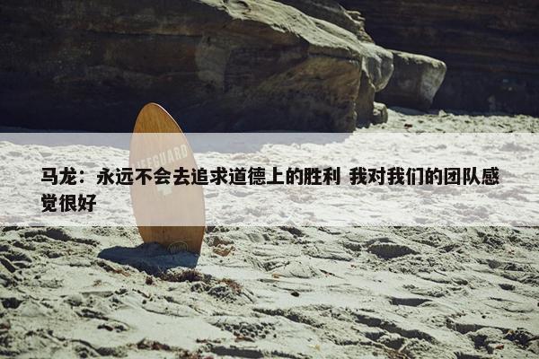 马龙：永远不会去追求道德上的胜利 我对我们的团队感觉很好