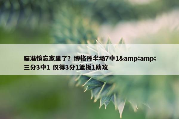 瞄准镜忘家里了？博格丹半场7中1&amp;三分3中1 仅得3分1篮板1助攻