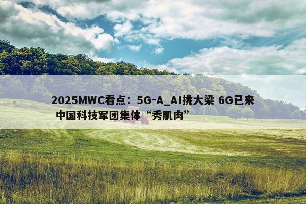 2025MWC看点：5G-A_AI挑大梁 6G已来 中国科技军团集体“秀肌肉”