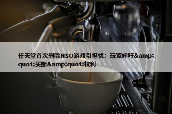 任天堂首次删除NSO游戏引担忧：玩家呼吁&quot;买断&quot;权利