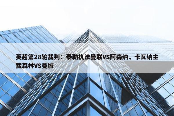 英超第28轮裁判：泰勒执法曼联VS阿森纳，卡瓦纳主裁森林VS曼城