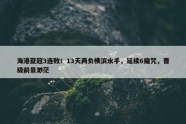 海港亚冠3连败！13天两负横滨水手，延续6魔咒，晋级前景渺茫