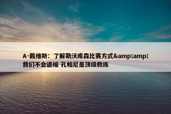 A-戴维斯：了解勒沃库森比赛方式&amp;我们不会退缩 孔帕尼是顶级教练