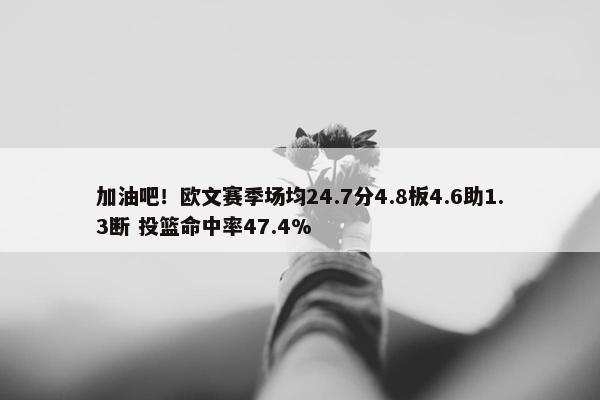 加油吧！欧文赛季场均24.7分4.8板4.6助1.3断 投篮命中率47.4%