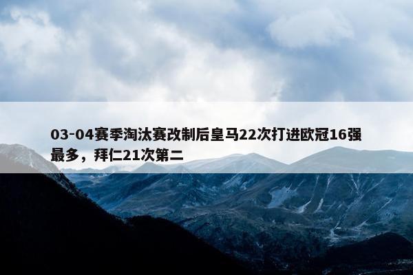 03-04赛季淘汰赛改制后皇马22次打进欧冠16强最多，拜仁21次第二