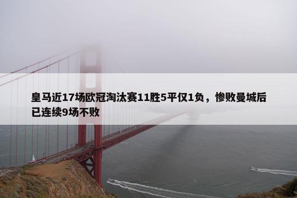 皇马近17场欧冠淘汰赛11胜5平仅1负，惨败曼城后已连续9场不败