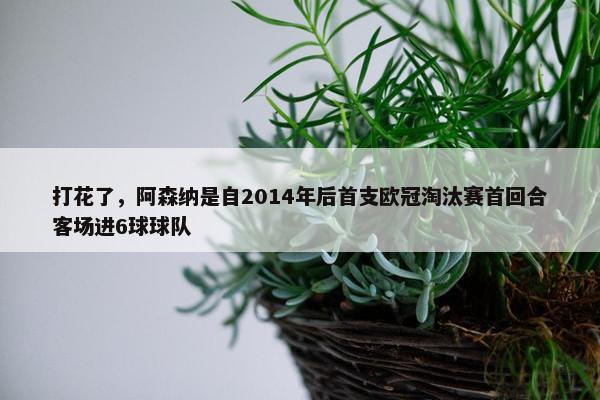 打花了，阿森纳是自2014年后首支欧冠淘汰赛首回合客场进6球球队