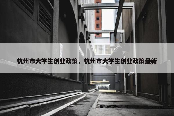 杭州市大学生创业政策，杭州市大学生创业政策最新