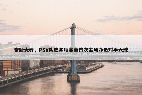 奇耻大辱，PSV队史各项赛事首次主场净负对手六球