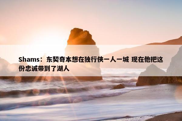 Shams：东契奇本想在独行侠一人一城 现在他把这份忠诚带到了湖人