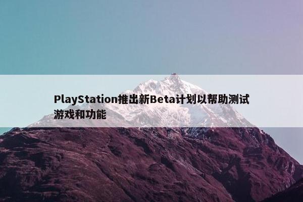 PlayStation推出新Beta计划以帮助测试游戏和功能