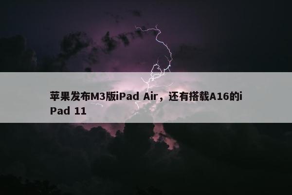 苹果发布M3版iPad Air，还有搭载A16的iPad 11