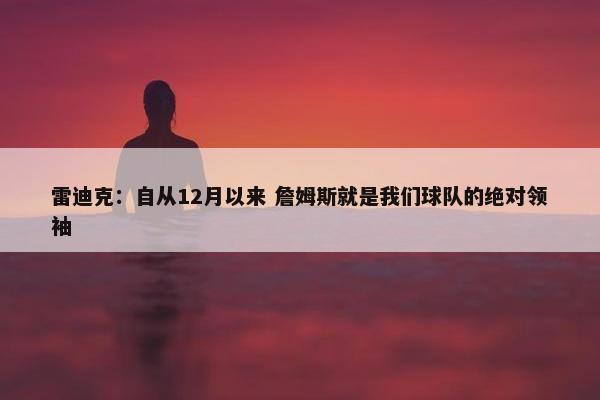 雷迪克：自从12月以来 詹姆斯就是我们球队的绝对领袖