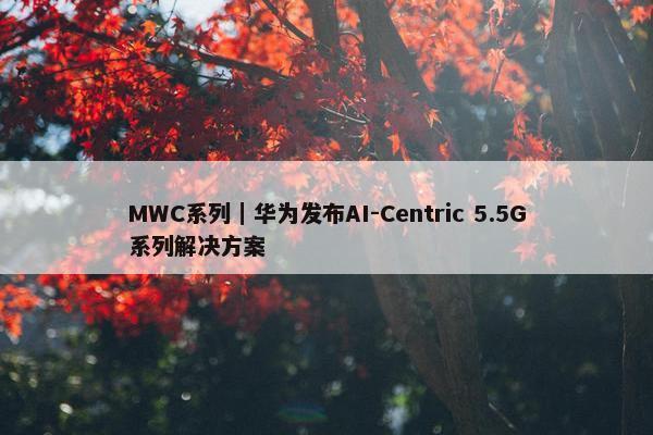 MWC系列｜华为发布AI-Centric 5.5G系列解决方案