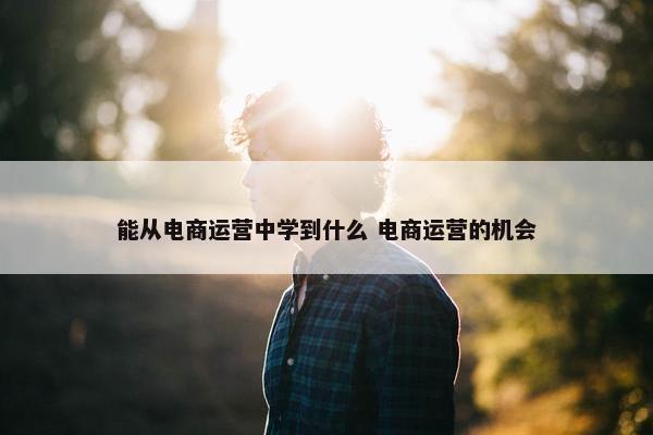 能从电商运营中学到什么 电商运营的机会