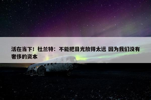 活在当下！杜兰特：不能把目光放得太远 因为我们没有奢侈的资本