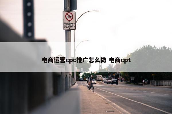 电商运营cpc推广怎么做 电商cpt