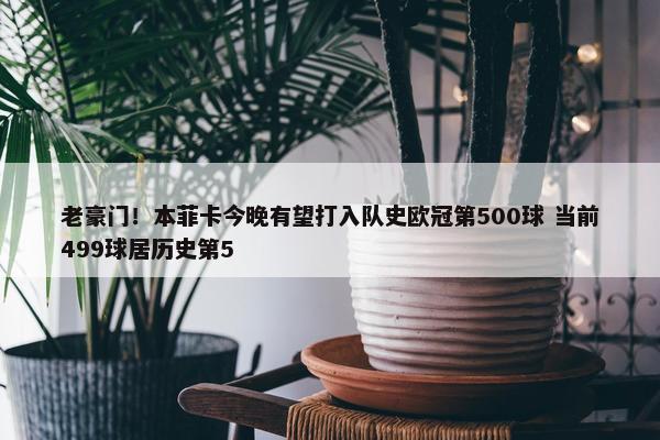 老豪门！本菲卡今晚有望打入队史欧冠第500球 当前499球居历史第5