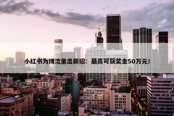 小红书为博流量出新招：最高可获奖金50万元！