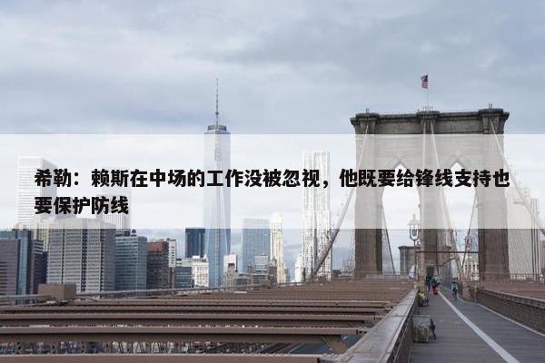 希勒：赖斯在中场的工作没被忽视，他既要给锋线支持也要保护防线