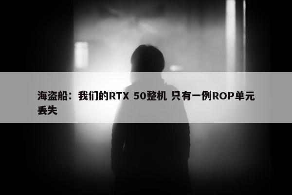 海盗船：我们的RTX 50整机 只有一例ROP单元丢失