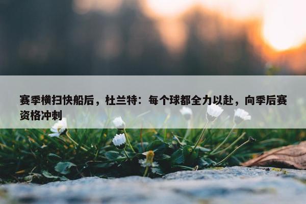 赛季横扫快船后，杜兰特：每个球都全力以赴，向季后赛资格冲刺