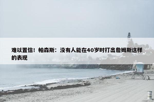 难以置信！帕森斯：没有人能在40岁时打出詹姆斯这样的表现