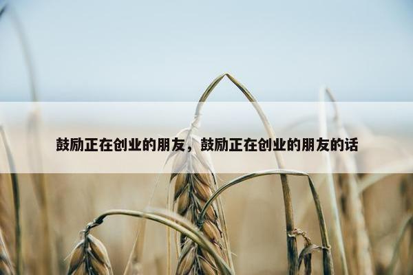 鼓励正在创业的朋友，鼓励正在创业的朋友的话