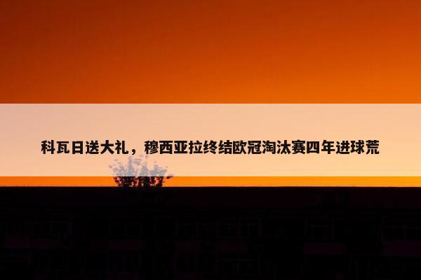 科瓦日送大礼，穆西亚拉终结欧冠淘汰赛四年进球荒